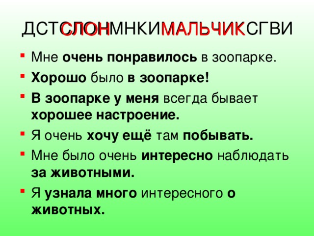 ДСТСЛОНМНКИМАЛЬЧИКСГВИ  СЛОН  МАЛЬЧИК Мне очень понравилось в зоопарке. Хорошо было в зоопарке! В зоопарке у меня всегда бывает хорошее настроение. Я очень хочу  ещё там побывать. Мне было очень интересно наблюдать за животными. Я узнала много интересного о животных.   