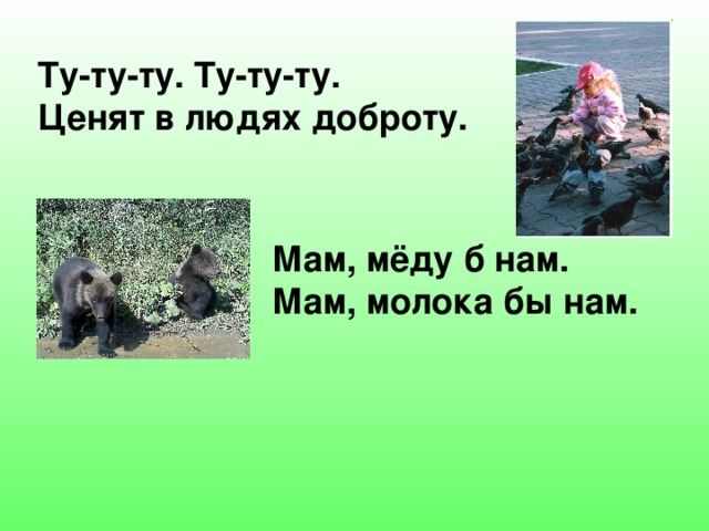 Ту-ту-ту. Ту-ту-ту. Ценят в людях доброту. Мам, мёду б нам. Мам, молока бы нам. 
