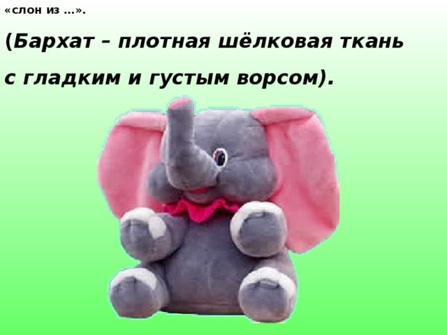 «слон из …». ( Бархат – плотная шёлковая ткань с гладким и густым ворсом). 