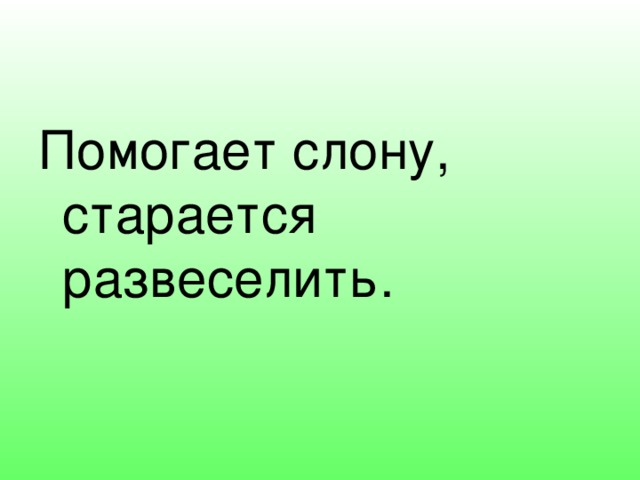 Помогает слону, старается развеселить. 