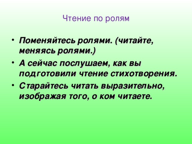 Чтение по ролям Поменяйтесь ролями. (читайте, меняясь ролями.) А сейчас послушаем, как вы подготовили чтение стихотворения. Старайтесь читать выразительно, изображая того, о ком читаете.  