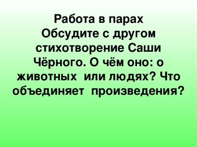        Работа в парах  Обсудите с другом стихотворение Саши Чёрного. О чём оно: о животных или людях? Что объединяет произведения?   