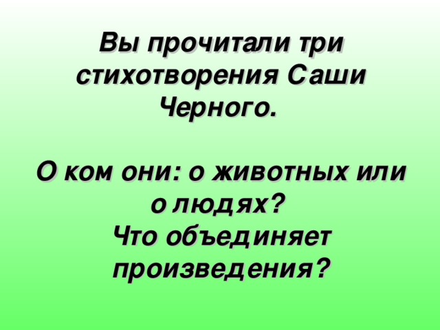         Вы прочитали три стихотворения Саши Черного.   О ком они: о животных или о людях?  Что объединяет произведения?   