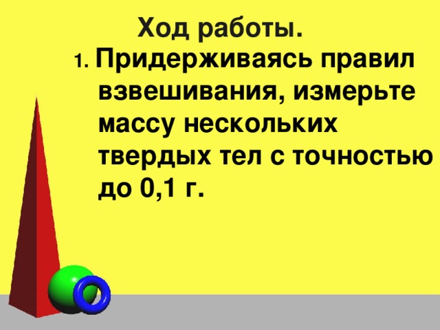 Ход работы. 1.  Придерживаясь правил взвешивания, измерьте массу нескольких твердых тел с точностью до 0,1 г. 
