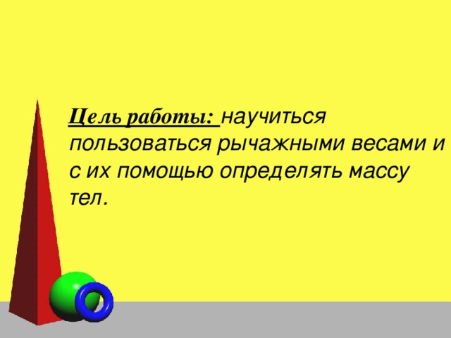 Цель работы: научиться пользоваться рычажными весами и с их помощью определять массу тел. 