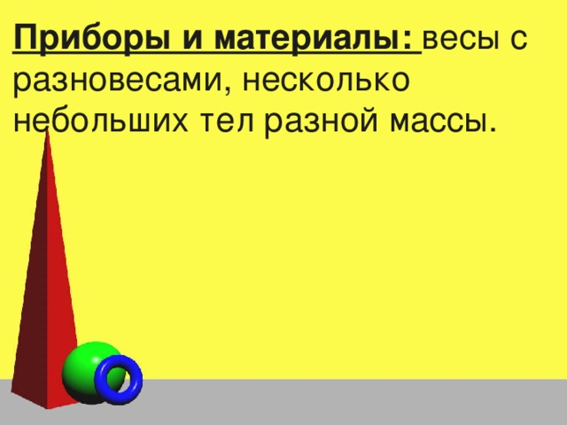 Приборы и материалы: весы с разновесами, несколько небольших тел разной массы. 