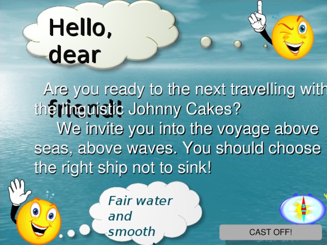Hello , dear  friend !  Are you ready to the next travelling with the linguistic Johnny Cakes ?  We invite you into the voyage above seas, above  waves.  You should choose the right ship not to sink ! Fair water and smooth sailing ! CAST OFF! 