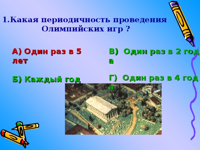 Какая периодичность проведения Олимпийских игр ? А) Один раз в 5 лет  Б) Каждый год В)  Один раз в 2 года  Г)  Один раз в 4 года 