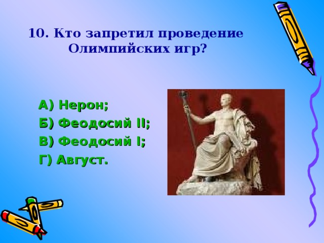 10. Кто запретил проведение  Олимпийских игр? А) Нерон; Б) Феодосий II ; В) Феодосий I ; Г) Август. 