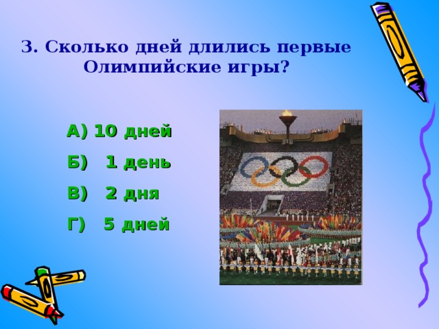 3. Сколько дней длились первые Олимпийские игры?  А) 10 дней Б)  1 день В)   2 дня Г)   5 дней 