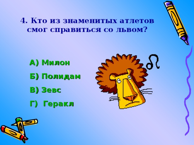 4. Кто из знаменитых атлетов смог справиться со львом? А) Милон Б) Полидам В) Зевс Г)  Геракл  