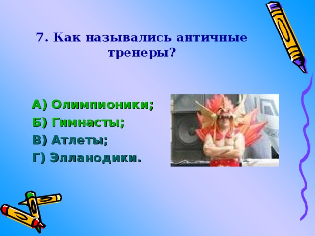 7. Как назывались античные тренеры? А) Олимпионики ; Б) Гимнасты; В) Атлеты; Г) Элланодики.  