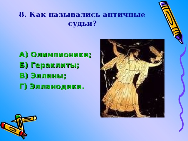 8. Как назывались античные судьи? А) Олимпионики ; Б) Гераклиты ; В) Эллины; Г) Элланодики . 