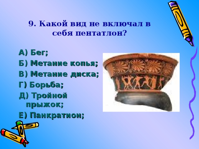 9. Какой вид не включал в себя пентатлон? А) Бег; Б) Метание копья; В) Метание диска; Г) Борьба; Д) Тройной прыжок; Е) Панкратион; 