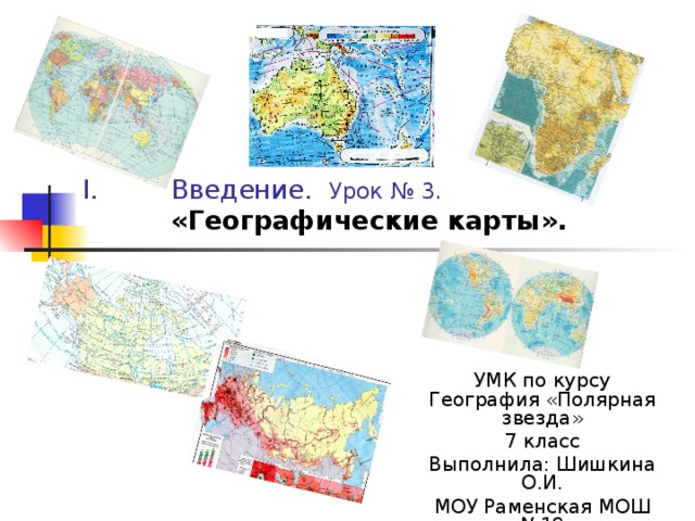 Введение. Урок № 3.  «Географические карты». УМК по курсу География «Полярная звезда» 7 класс Выполнила: Шишкина О.И. МОУ Раменская МОШ №19 