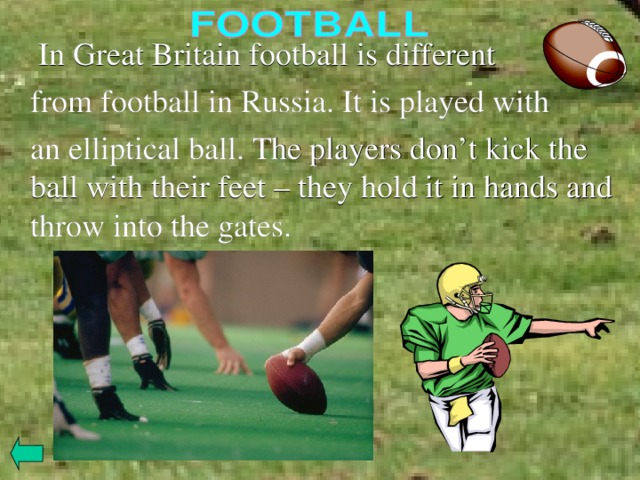  In Great Britain football is different  from football in Russia. It is played with  an elliptical ball. The players don’t kick the ball with their feet – they hold it in hands and throw into the gates. 