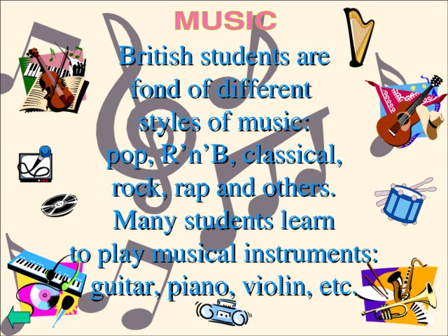 British students are  fond of different  styles of music:  pop, R’n’B, classical,  rock, rap and others.  Many students learn  to play musical instruments:  guitar, piano, violin, etc. 