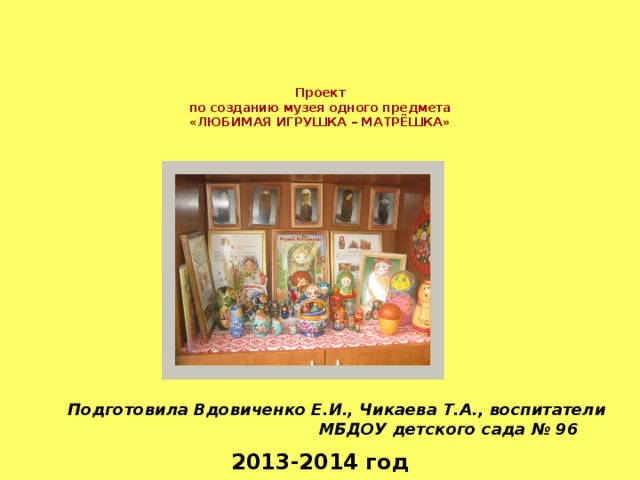  Проект  по созданию музея одного предмета  «ЛЮБИМАЯ ИГРУШКА – МАТРЁШКА»    Подготовила Вдовиченко Е.И., Чикаева Т.А., воспитатели МБДОУ детского сада № 96 2013-2014 год 