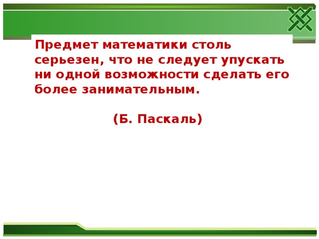 Предмет математики столь серьезен, что не следует упускать ни одной возможности сделать его более занимательным.   (Б. Паскаль)