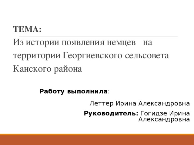 ТЕМА:  Из истории появления немцев на территории Георгиевского сельсовета Канского района   Работу выполнила : Леттер Ирина Александровна   Руководитель: Гогидзе Ирина Александровна 