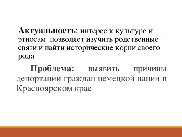   Актуальность : интерес к культуре и этносам позволяет изучить родственные связи и найти исторические корни своего рода    Проблема: выявить причины депортации граждан немецкой нации в Красноярском крае 