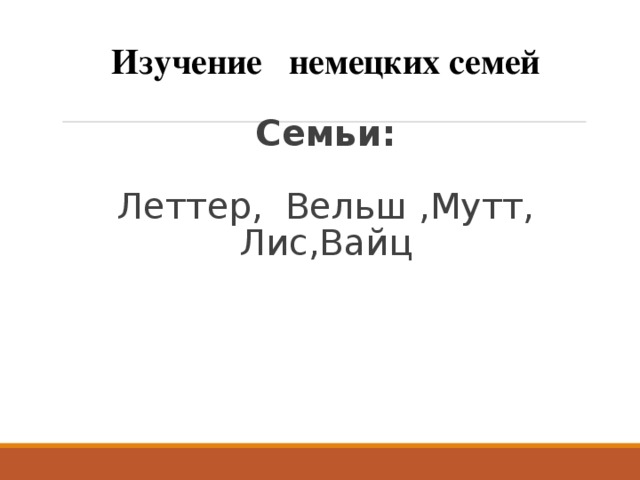  Изучение немецких семей   Семьи:   Леттер, Вельш ,Мутт, Лис,Вайц 