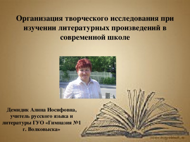 Организация творческого исследования при изучении литературных произведений в современной школе Демидик Алина Иосифовна, учитель русского языка и литературы ГУО «Гимназия №1 г. Волковыска» 