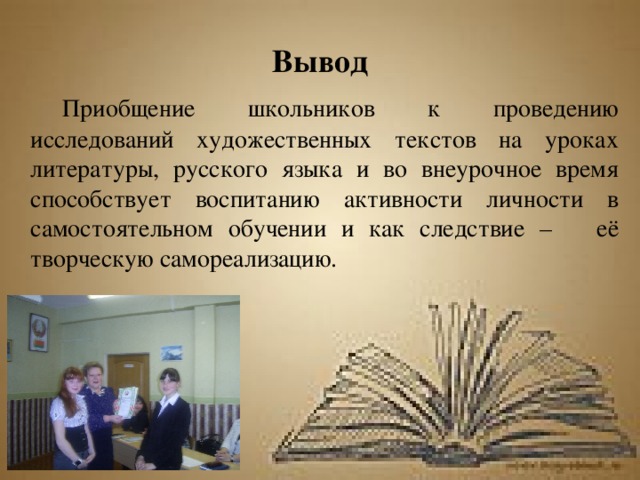 Вывод   Приобщение школьников к проведению исследований художественных текстов на уроках литературы, русского языка и во внеурочное время способствует воспитанию активности личности в самостоятельном обучении и как следствие – её творческую самореализацию. 