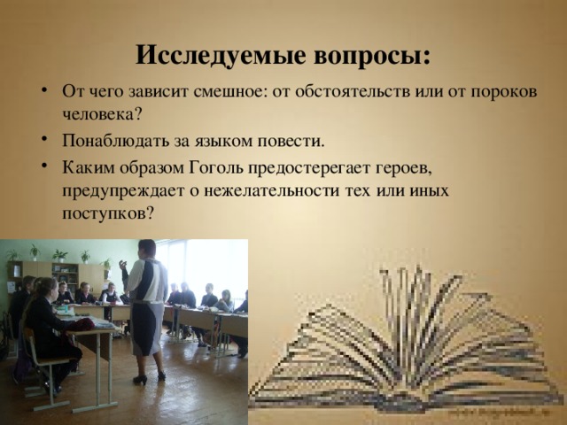 Исследуемые вопросы: От чего зависит смешное: от обстоятельств или от пороков человека? Понаблюдать за языком повести. Каким образом Гоголь предостерегает героев, предупреждает о нежелательности тех или иных  поступков? 