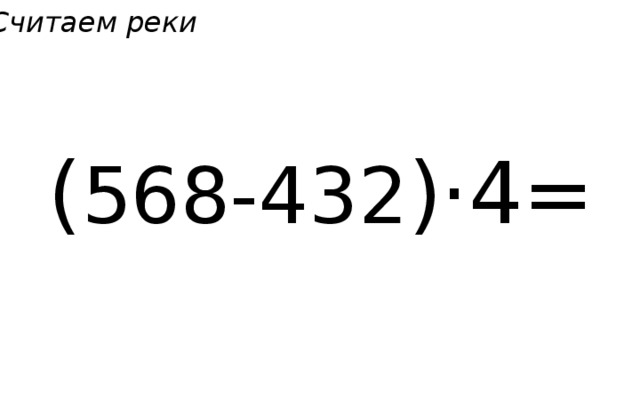 Считаем реки  ( 568-432 )·4= 