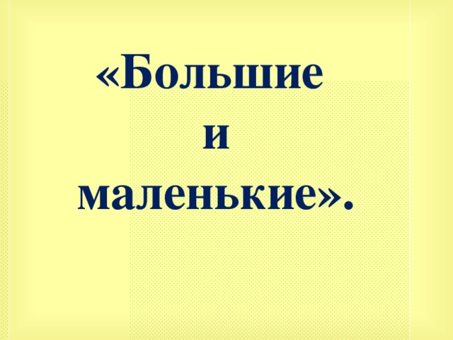 «Большие и  маленькие». 