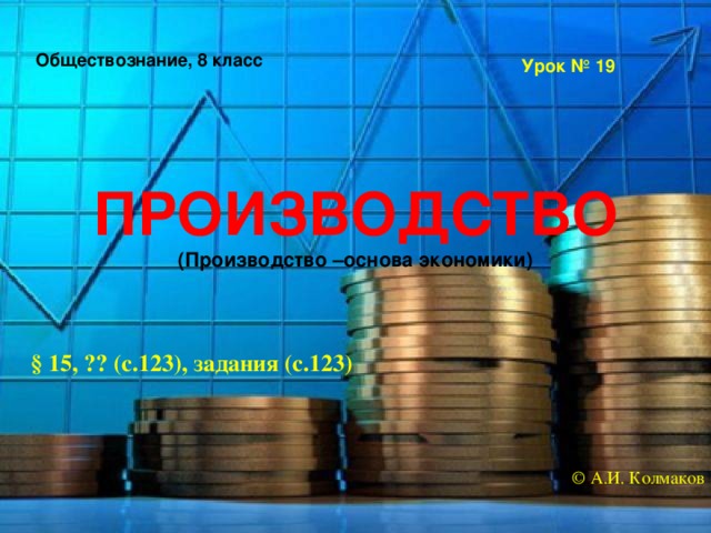 Обществознание, 8 класс Урок № 19 ПРОИЗВОДСТВО  (Производство –основа экономики) § 15, ?? (с.123), задания (с.123) © А.И. Колмаков 