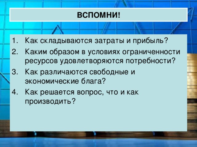ВСПОМНИ! Как складываются затраты и прибыль? Каким образом в условиях ограниченности ресурсов удовлетворяются потребности? Как различаются свободные и экономические блага? Как решается вопрос, что и как производить? 