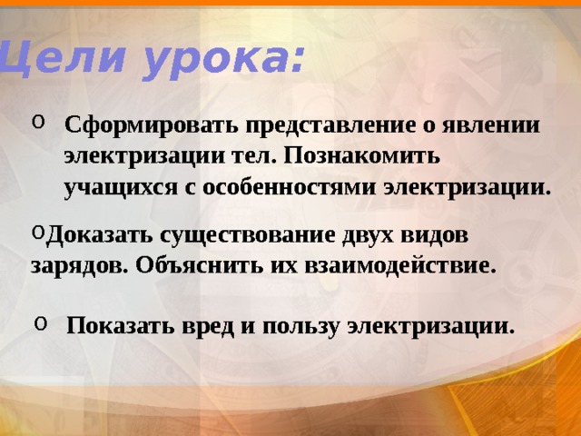Цели урока: Сформировать представление о явлении электризации тел. Познакомить учащихся с особенностями электризации.    Доказать существование двух видов зарядов. Объяснить их взаимодействие. Показать вред и пользу электризации. 