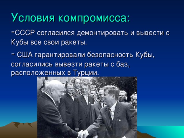Условия компромисса: СССР согласился демонтировать и вывести с Кубы все свои ракеты.  США гарантировали безопасность Кубы, согласились вывезти ракеты с баз, расположенных в Турции. 