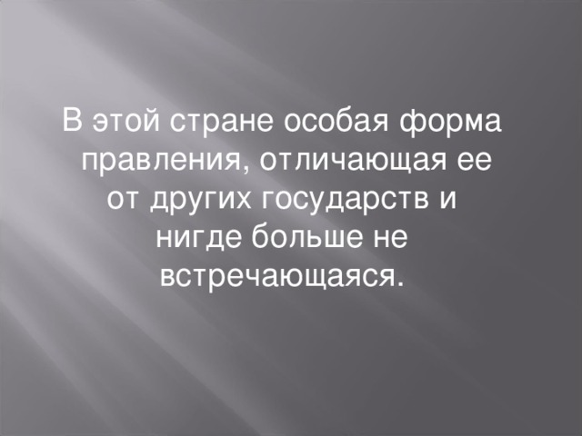 В этой стране особая форма  правления, отличающая ее от других государств и нигде больше не встречающаяся. 