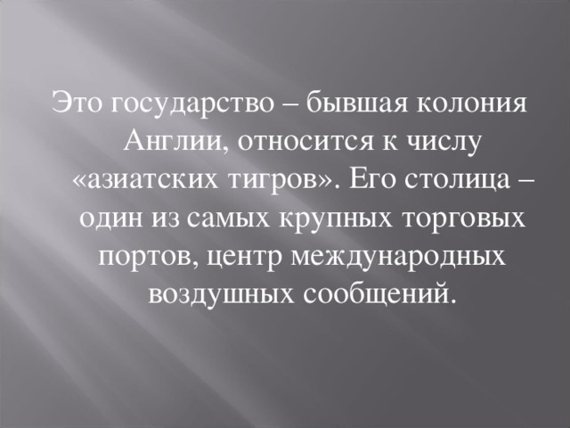 Это государство – бывшая колония Англии, относится к числу «азиатских тигров». Его столица – один из самых крупных торговых портов, центр международных воздушных сообщений. 