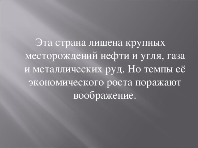 Эта страна лишена крупных месторождений нефти и угля, газа и металлических руд. Но темпы её экономического роста поражают воображение. 