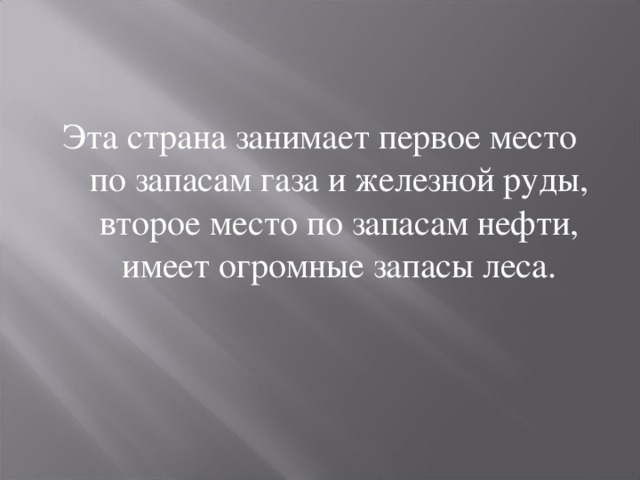 Эта страна занимает первое место по запасам газа и железной руды, второе место по запасам нефти, имеет огромные запасы леса. 