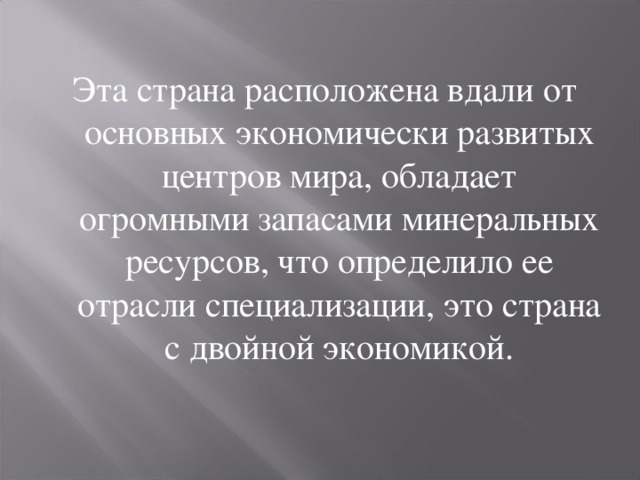 Эта страна расположена вдали от основных экономически развитых центров мира, обладает огромными запасами минеральных ресурсов, что определило ее отрасли специализации, это страна с двойной экономикой. 