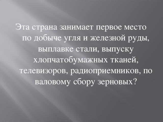 Эта страна занимает первое место по добыче угля и железной руды, выплавке стали, выпуску хлопчатобумажных тканей, телевизоров, радиоприемников, по валовому сбору зерновых? 