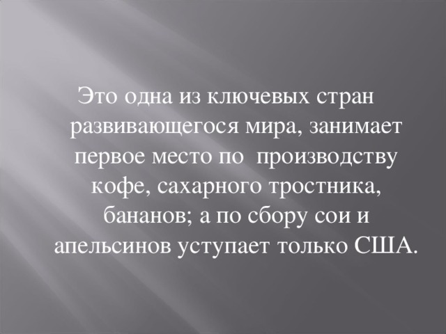 Это одна из ключевых стран развивающегося мира, занимает первое место по производству кофе, сахарного тростника, бананов; а по сбору сои и апельсинов уступает только США. 