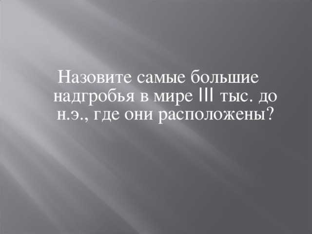 Назовите самые большие надгробья в мире III тыс. до н.э., где они расположены? 