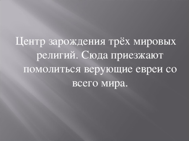 Центр зарождения трёх мировых религий. Сюда приезжают помолиться верующие евреи со всего мира. 