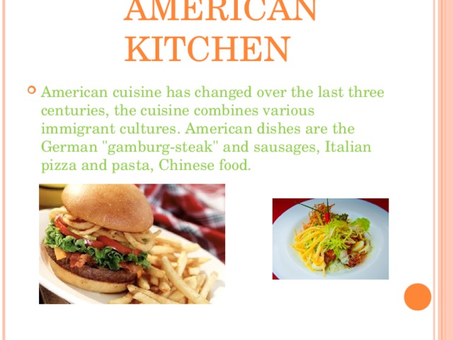  AMERICAN KITCHEN American cuisine has changed over the last three centuries, the cuisine combines various immigrant cultures. American dishes are the German 