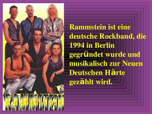 Rammstein ist eine deutsche Rockband, die 1994 in Berlin gegr ü ndet wurde und musikalisch zur Neuen Deutschen H ä rte gez ä hlt wird. 