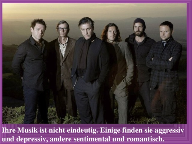 Ihre Musik ist nicht eindeutig. Einige finden sie aggressiv und depressiv, andere sentimental und romantisch. 