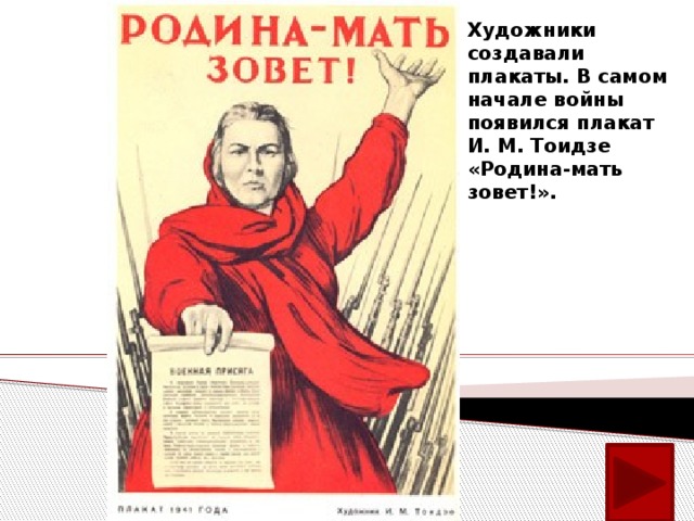 Художники создавали плакаты. В самом начале войны появился плакат И. М. Тоидзе «Родина-мать зовет!».