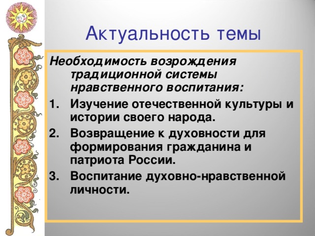 Актуальность темы Необходимость возрождения традиционной системы нравственного воспитания: Изучение отечественной культуры и истории своего народа. Возвращение к духовности для формирования гражданина и патриота России. Воспитание духовно-нравственной личности.    