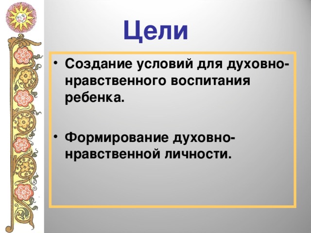  Цели   Создание условий для духовно-нравственного воспитания ребенка.  Формирование духовно-нравственной личности.  
